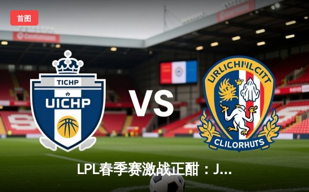 LPL春季赛激战正酣：JDG 3-1力克TES，Knight两夺MVP带队晋级总决赛