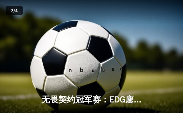 无畏契约冠军赛：EDG鏖战五局力克PRX晋级四强，ZmjjKK狂砍87杀创纪录 - 2